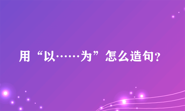 用“以……为”怎么造句？