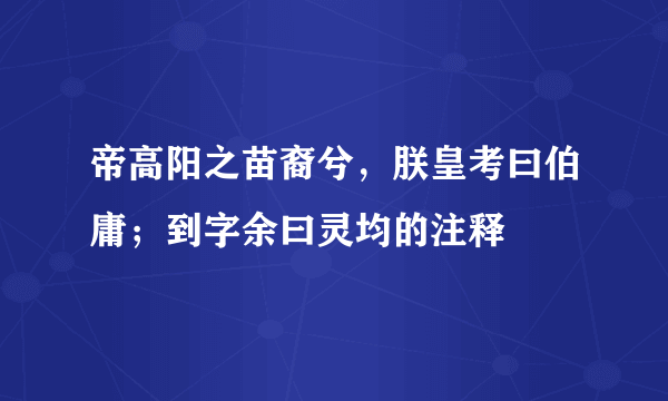 帝高阳之苗裔兮，朕皇考曰伯庸；到字余曰灵均的注释