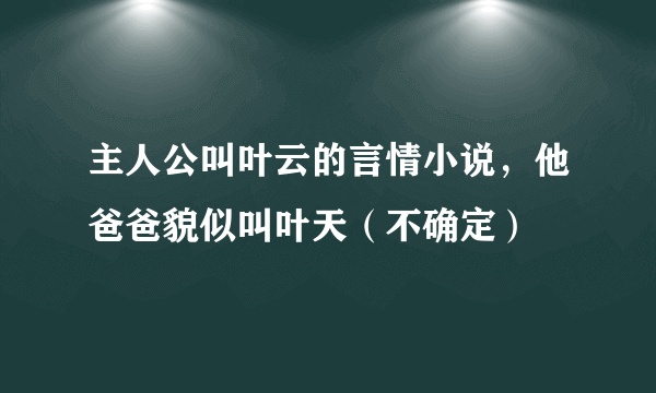 主人公叫叶云的言情小说，他爸爸貌似叫叶天（不确定）