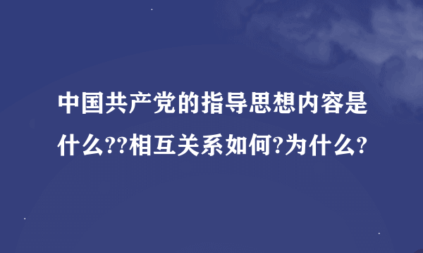 中国共产党的指导思想内容是什么??相互关系如何?为什么?