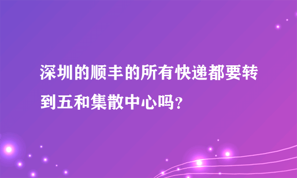 深圳的顺丰的所有快递都要转到五和集散中心吗？