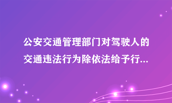 公安交通管理部门对驾驶人的交通违法行为除依法给予行政处罚外,还实行哪种制度？