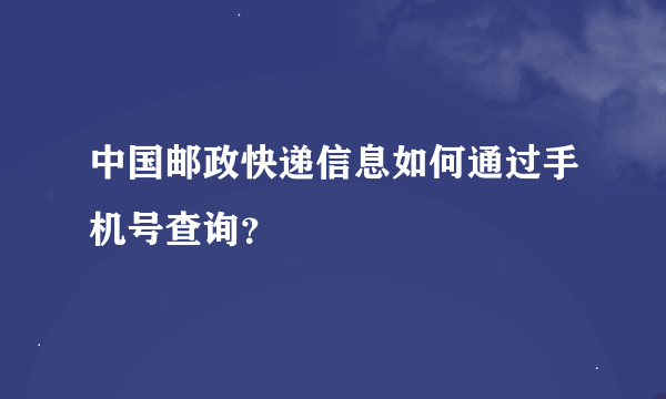 中国邮政快递信息如何通过手机号查询？