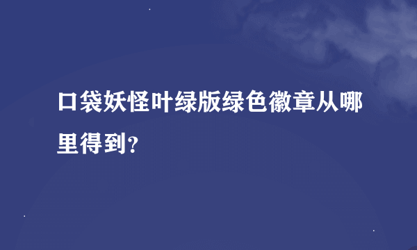 口袋妖怪叶绿版绿色徽章从哪里得到？