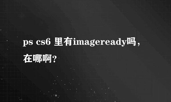 ps cs6 里有imageready吗，在哪啊？