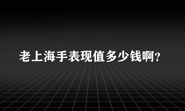 老上海手表现值多少钱啊？