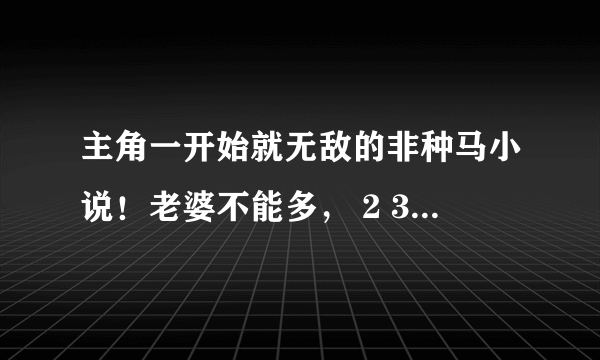 主角一开始就无敌的非种马小说！老婆不能多， 2 3 个还能接受