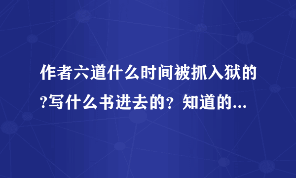 作者六道什么时间被抓入狱的?写什么书进去的？知道的大大说下~~谢谢~！