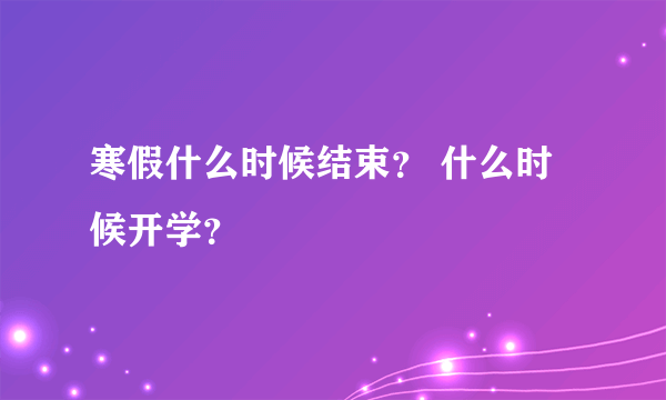 寒假什么时候结束？ 什么时候开学？