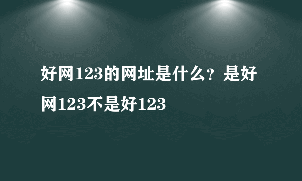 好网123的网址是什么？是好网123不是好123