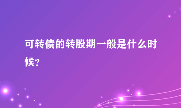 可转债的转股期一般是什么时候？