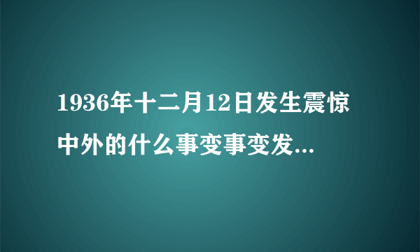 1936年十二月12日发生震惊中外的什么事变事变发生后张学良派自己的飞机接了谁？