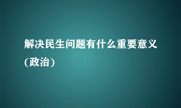 解决民生问题有什么重要意义(政治)