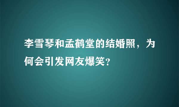 李雪琴和孟鹤堂的结婚照，为何会引发网友爆笑？