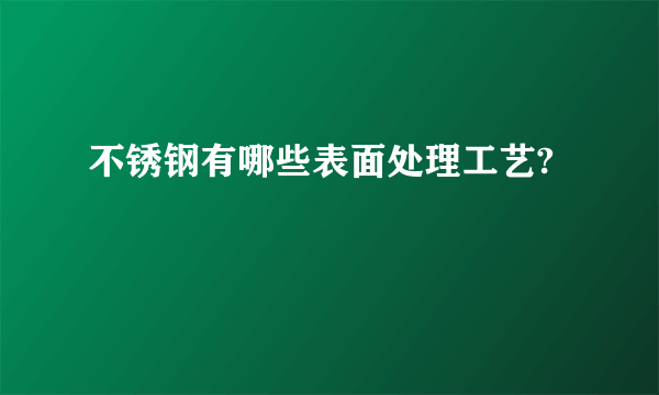 不锈钢有哪些表面处理工艺?