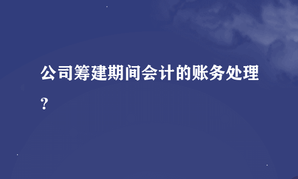 公司筹建期间会计的账务处理？