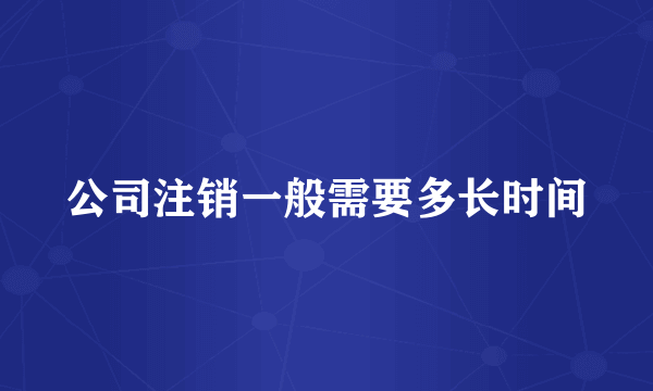 公司注销一般需要多长时间