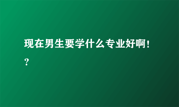 现在男生要学什么专业好啊！？