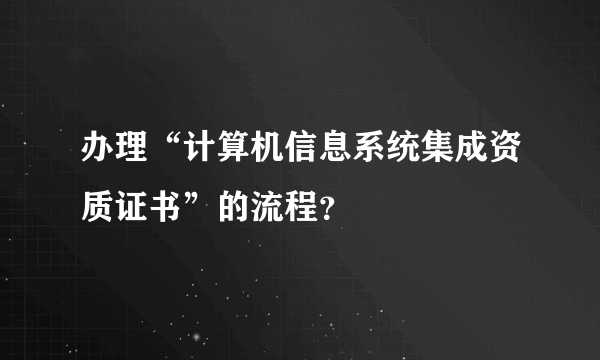 办理“计算机信息系统集成资质证书”的流程？