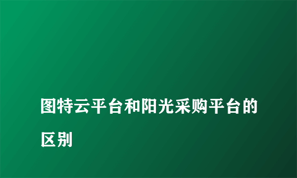 
图特云平台和阳光采购平台的区别

