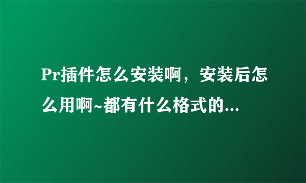 Pr插件怎么安装啊，安装后怎么用啊~都有什么格式的啊？跪求高手~