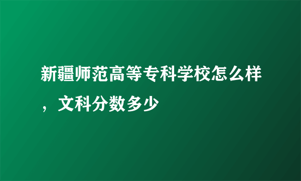 新疆师范高等专科学校怎么样，文科分数多少