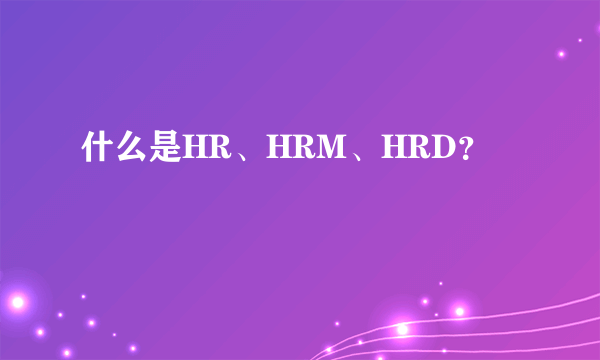 什么是HR、HRM、HRD？