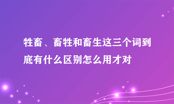 牲畜、畜牲和畜生这三个词到底有什么区别怎么用才对