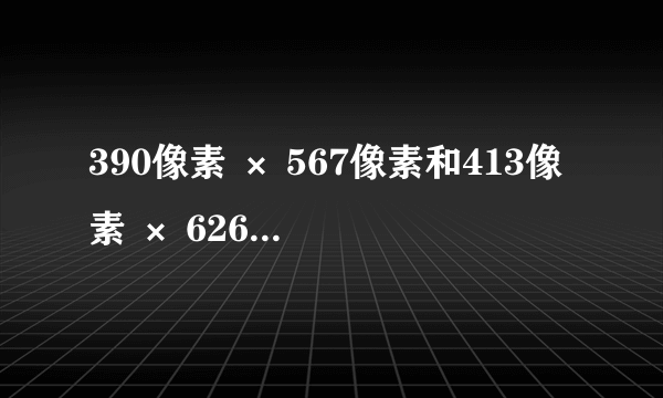 390像素 × 567像素和413像素 × 626像素分别是几寸照片