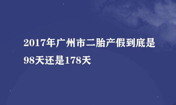 2017年广州市二胎产假到底是98天还是178天