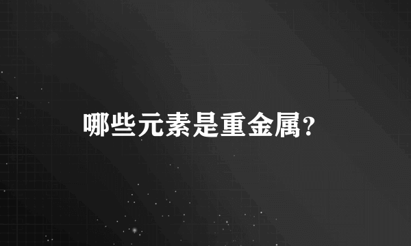 哪些元素是重金属？