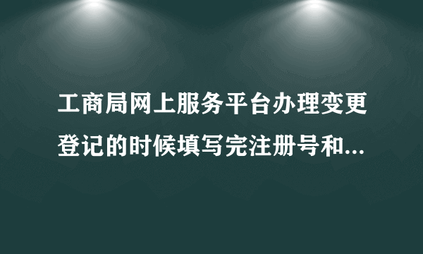 工商局网上服务平台办理变更登记的时候填写完注册号和证件号之后为什么下一步点不了呢？