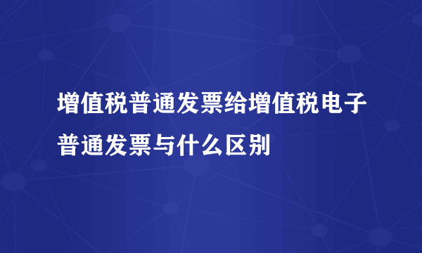 增值税普通发票给增值税电子普通发票与什么区别