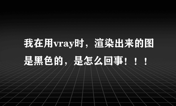 我在用vray时，渲染出来的图是黑色的，是怎么回事！！！