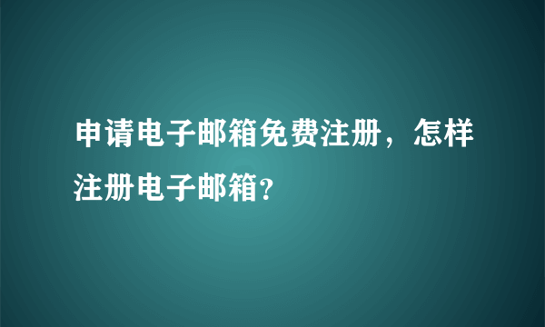 申请电子邮箱免费注册，怎样注册电子邮箱？