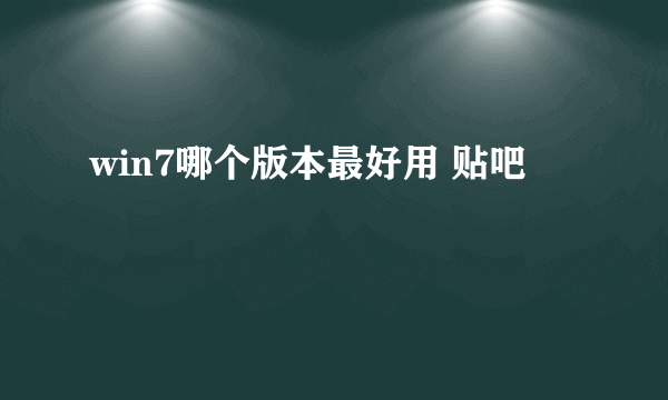 win7哪个版本最好用 贴吧