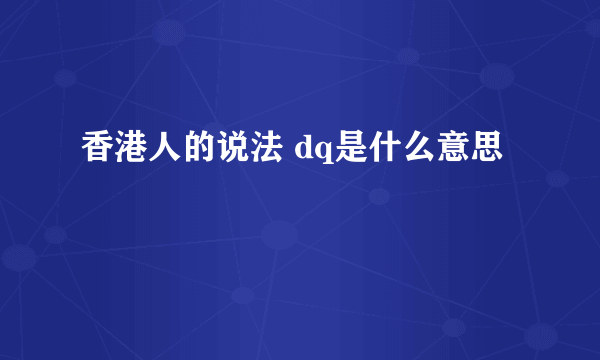 香港人的说法 dq是什么意思