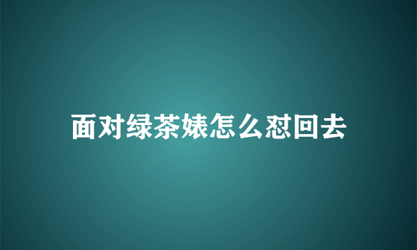 面对绿茶婊怎么怼回去