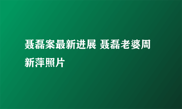 聂磊案最新进展 聂磊老婆周新萍照片