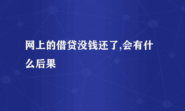 网上的借贷没钱还了,会有什么后果