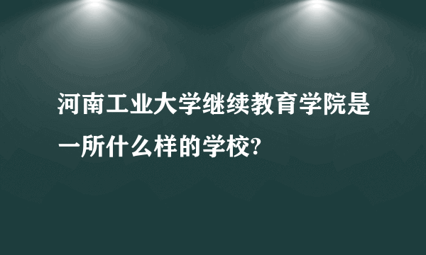 河南工业大学继续教育学院是一所什么样的学校?