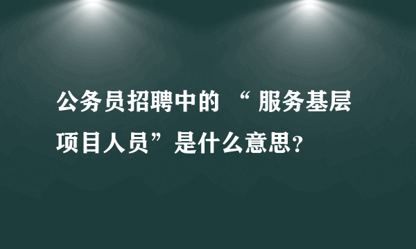 公务员招聘中的 “ 服务基层项目人员”是什么意思？