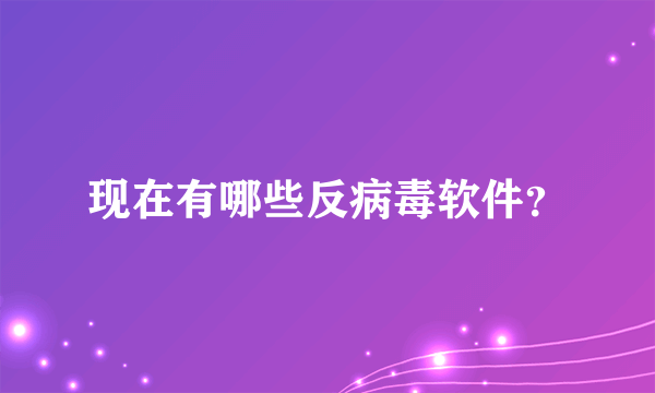 现在有哪些反病毒软件？