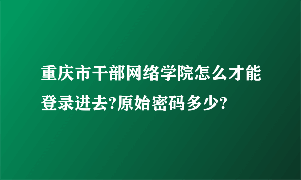 重庆市干部网络学院怎么才能登录进去?原始密码多少?