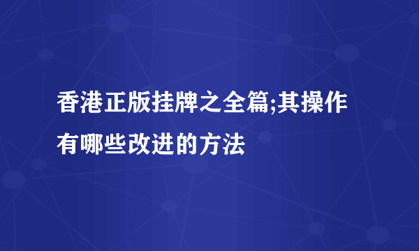 香港正版挂牌之全篇;其操作有哪些改进的方法