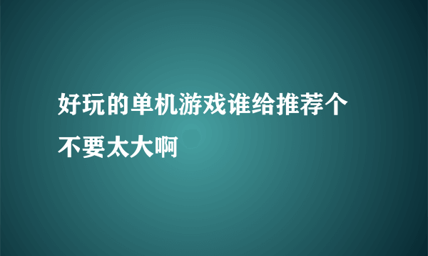 好玩的单机游戏谁给推荐个 不要太大啊