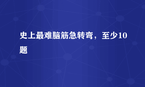 史上最难脑筋急转弯，至少10题