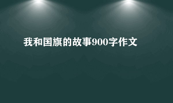 我和国旗的故事900字作文