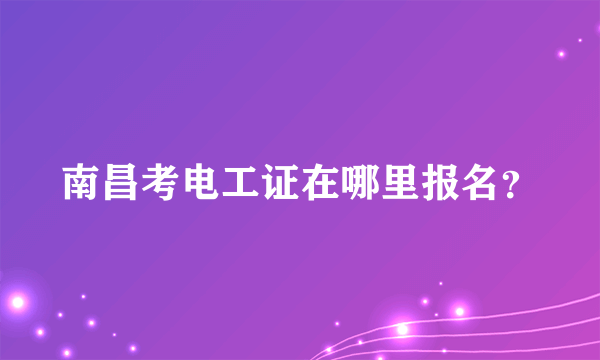 南昌考电工证在哪里报名？