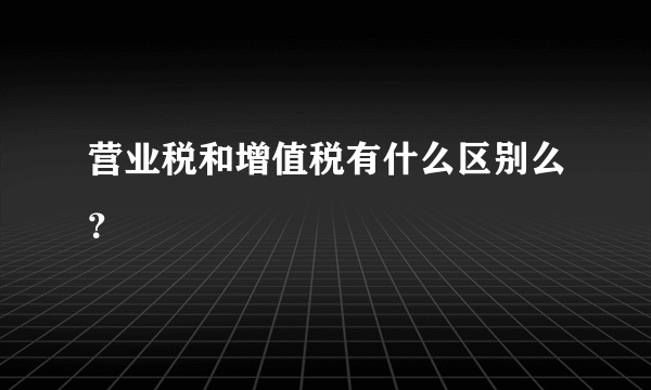 营业税和增值税有什么区别么？